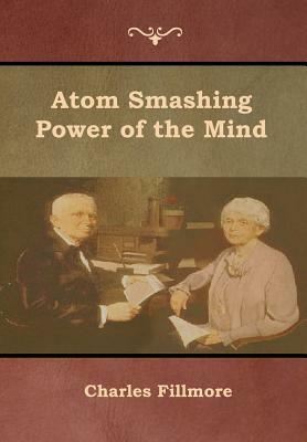 Atom Smashing Power of the Mind by Charles Fillmore