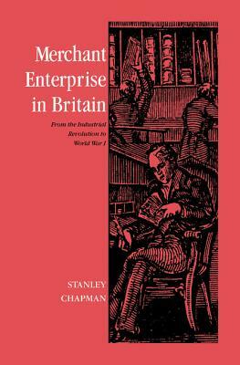Merchant Enterprise in Britain: From the Industrial Revolution to World War I by Stanley Chapman