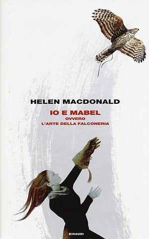 Io e Mabel ovvero L'arte della falconeria by Helen Macdonald