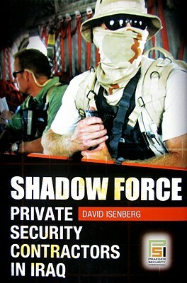 Shadow Force: Private Security Contractors in Iraq by David Isenberg