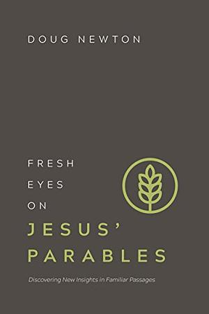 Fresh Eyes on Jesus' Parables: Discovering New Insights in Familiar Passages by Doug Newton