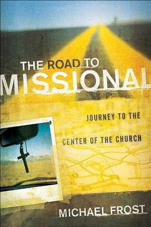 The Road to Missional, Journey to the Center of the Church by Michael Frost, Michael Frost