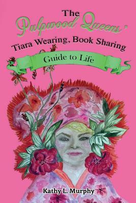 The Pulpwood Queens' Tiara Wearing, Book Sharing Guide to Life by Kathy L. Murphy
