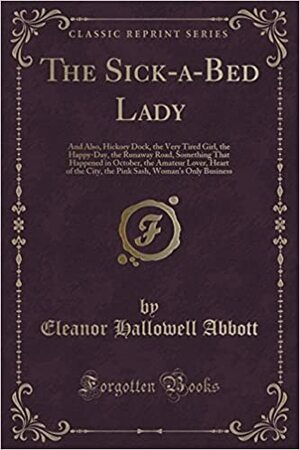 The Sick-A-Bed Lady: And Also, Hickory Dock, the Very Tired Girl, the Happy-Day, the Runaway Road, Something That Happened in October, the Amateur Lover, Heart of the City, the Pink Sash, Woman's Only Business by Eleanor Hallowell Abbott