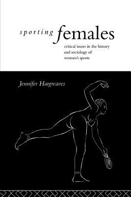 Sporting Females: Critical Issues in the History and Sociology of Women's Sport by Jennifer Hargreaves