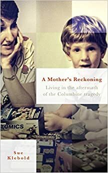 A Mother's Reckoning: Living in the Aftermath of the Columbine Tragedy by Sue Klebold