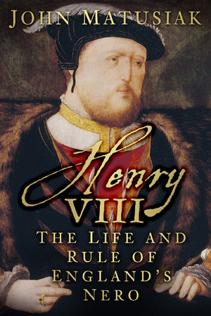 Henry VIII: The Life and Rule of England's Nero by John Matusiak