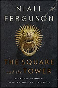 The Square and the Tower: Networks and Power, From the Freemasons to Facebook by Niall Ferguson