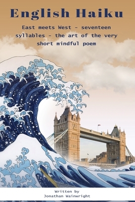 English Haiku: East meets West - seventeen syllables - the art of the very short mindful poem by Jonathan Wainwright
