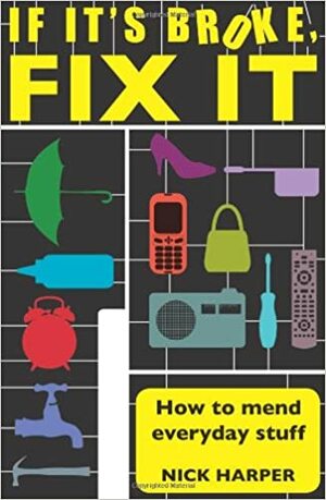 If It's Broke, Fix It: How to Mend Everyday Stuff. Nick Harper by Nick Harper