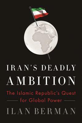 Iran's Deadly Ambition: The Islamic Republic's Quest for Global Power by Ilan Berman