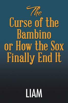 The Curse of the Bambino or How the Sox Finally End It by Liam