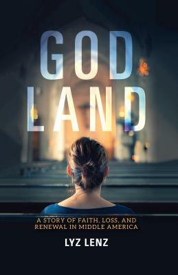 God Land: A Story of Faith, Loss, and Renewal in Middle America by Lyz Lenz