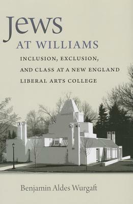 Jews at Williams: Inclusion, Exclusion, and Class at a New England Liberal Arts College by Benjamin Aldes Wurgaft