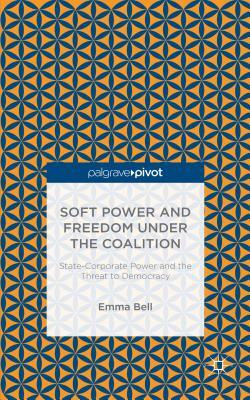 Soft Power and Freedom Under the Coalition: State-Corporate Power and the Threat to Democracy by E. Bell