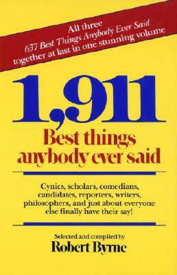 1,911 Best Things Anybody Ever Said: Cynics, Scholars, Comedians, Candidates, Reporters, Writers, Philosophers, and Just about Everyone Else Finally H by Robert Byrne