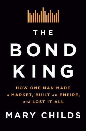 The Bond King: How One Man Made a Market, Built an Empire, and Lost it All by Mary Childs