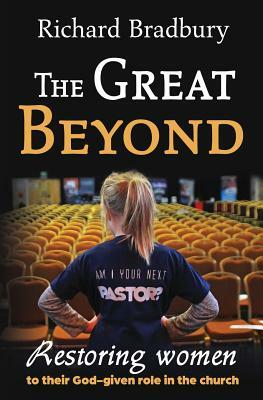 The Great Beyond: Restoring women to their God-given role in the church by Richard Bradbury
