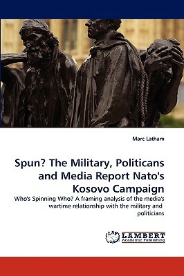 Spun? the Military, Politicans and Media Report NATO's Kosovo Campaign by Marc Latham