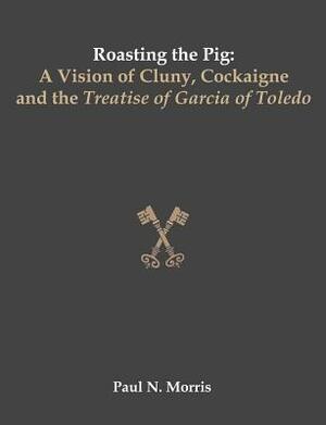 Roasting the Pig: A Vision of Cluny, Cockaigne and the Treatise of Garcia of Toledo by Paul Morris