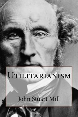 Utilitarianism John Stuart Mill by John Stuart Mill