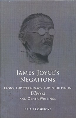 James Joyce\'s Negations: Irony, Indeterminacy and Nihilism in Ulysses and OtherWritings by Brian Cosgrove