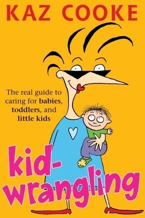Kid Wrangling: Real Guide to Caring for Babies, Toddlers, and Preschoolers by Kaz Cooke