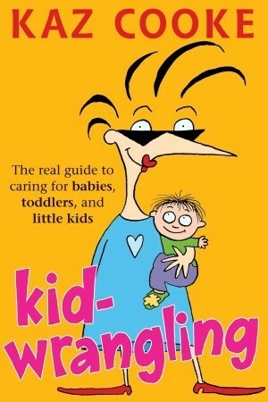 Kid Wrangling: Real Guide to Caring for Babies, Toddlers, and Preschoolers by Kaz Cooke