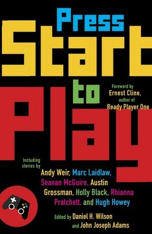 Press Start to Play by John Joseph Adams, Catherynne M. Valente, Chris Kluwe, Cory Doctorow, Hugh Howey, Robin Wasserman, Holly Black, Hiroshi Sakurazaka, Ernest Cline, Daniel H. Wilson, Django Wexler, Austin Grossman, Seanan McGuire, Yoon Ha Lee, David Barr Kirtley, Charlie Jane Anders, Jessica Barber, Marc Laidlaw, T. Coraghessan Boyle, Ken Liu, Marguerite K. Bennett, S.R. Mastrantone, Chris Avellone, Rhianna Pratchett, Charles Yu, Micky Neilson, Andy Weir, Nicole Feldringer