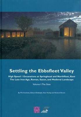 Settling the Ebbsfleet Valley: Ctrl Excavations at Springhead and Northfleet, Kent: The Late Iron Age, Roman, Saxon, and Medieval Landscape, Volume 1 by Edward Biddulph, Alan Hardy, Phil Andrews