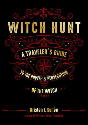 Witch Hunt: A Traveler's Guide to the Power and Persecution of the Witch by Kristen J. Sollee