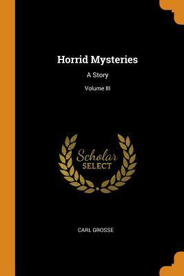 Horrid Mysteries: A Story; Volume III by Carl Grosse