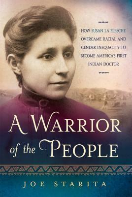 A Warrior of the People: How Susan La Flesche Overcame Racial and Gender Inequality to Become America's First Indian Doctor by Joe Starita