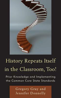 History Repeats Itself in the Classroom, Too!: Prior Knowledge and Implementing the Common Core State Standards by Gregory Gray, Jennifer Donnelly