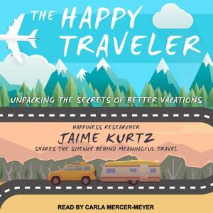 The Happy Traveler: Unpacking the Secrets of Better Vacations by Jaime Kurtz