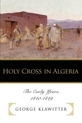 Holy Cross in Algeria: The Early Years, 1840-1849 by George Klawitter