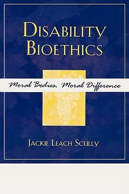 Disability Bioethics: Moral Bodies, Moral Difference by Jackie Leach Scully