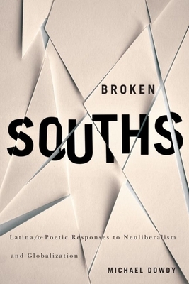 Broken Souths: Latina/o Poetic Responses to Neoliberalism and Globalization by Michael Dowdy