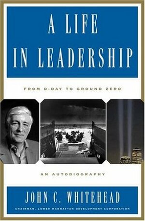 A Life In Leadership: From D-Day to Ground Zero: An Autobiography by John C. Whitehead