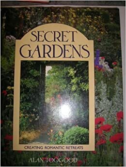 Secret Gardens: Creating Romantic Retreats by Alan R. Toogood