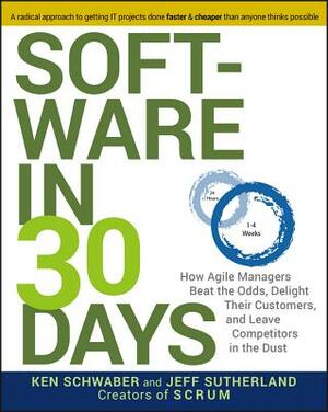 Software in 30 Days: How Agile Managers Beat the Odds, Delight Their Customers, and Leave Competitors in the Dust by Ken Schwaber, Jeff Sutherland