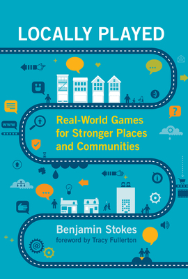 Locally Played: Real-World Games for Stronger Places and Communities by Benjamin Stokes