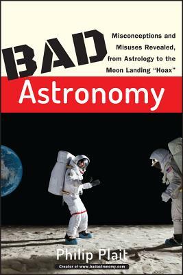 Bad Astronomy: Misconceptions and Misuses Revealed, from Astrology to the Moon Landing "hoax" by Philip Plait