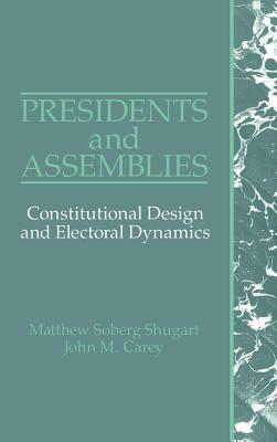 Presidents and Assemblies: Constitutional Design and Electoral Dynamics by Matthew Soberg Shugart, John M. Carey