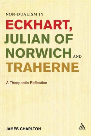 Non-dualism in Eckhart, Julian of Norwich and Traherne,: A Theopoetic Reflection by James Charlton