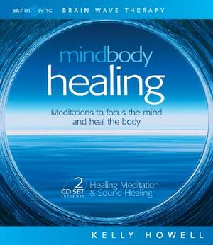 Mind Body Healing: Meditations to Focus the Mind and Heal the Body: Healing Meditation & Sound Healing by Kelly Howell