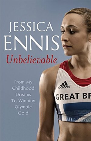 Unbelievable: From My Childhood Dreams To Winning Olympic Gold by Jessica Ennis
