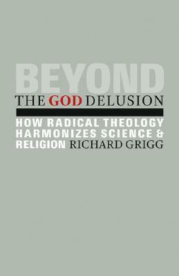 Beyond the God Delusion: How Radical Theology Harmonizes Science and Religion by Richard W. Grigg