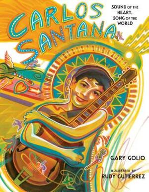 Carlos Santana: Sound of the Heart, Song of the World by Gary Golio