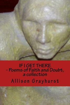 If I Get There - Poems of Faith and Doubt, a collection: The Poetry of Allison Grayhurst by Allison Grayhurst